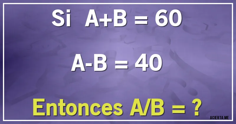 Acertijos - Si   A+B = 60
      A-B = 40
Entonces A/B = ?