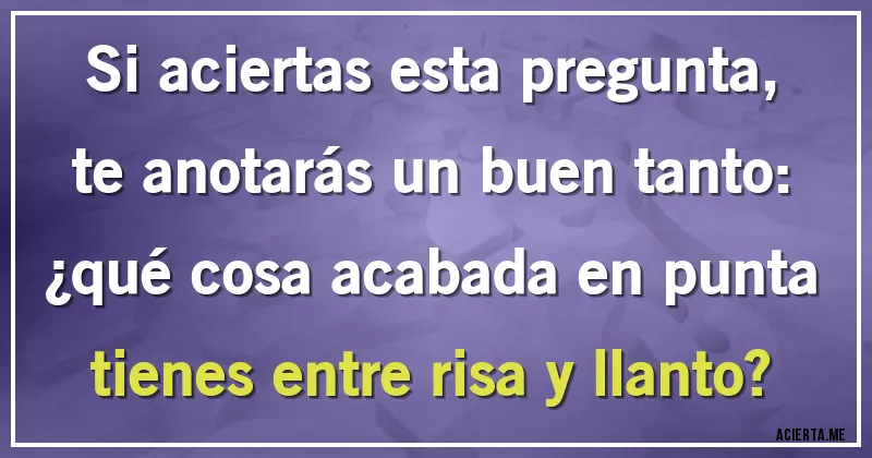Acertijos - Si aciertas esta pregunta, te anotarás un buen tanto: 
¿qué cosa acabada en punta tienes entre risa y llanto?