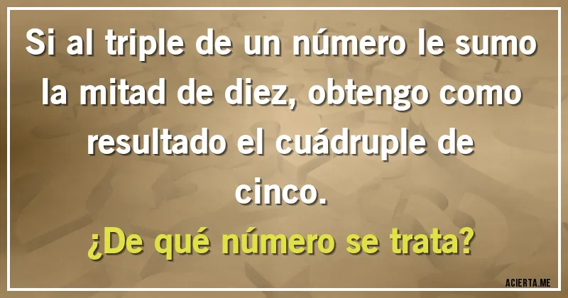 Acertijos - Si al triple de un número le sumo la mitad de diez, obtengo como resultado el cuádruple de
cinco. 
¿De qué número se trata?