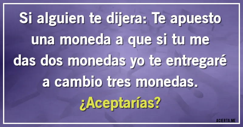 Acertijos - Si alguien te dijera: Te apuesto una moneda a que si tu me das dos monedas yo te entregaré a cambio tres monedas.
¿Aceptarías?