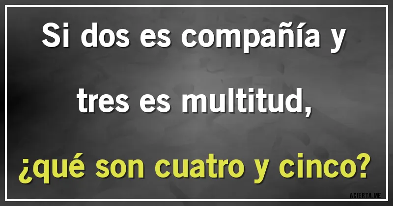 Acertijos - Si dos es compañía y tres es multitud,
¿qué son cuatro y cinco?