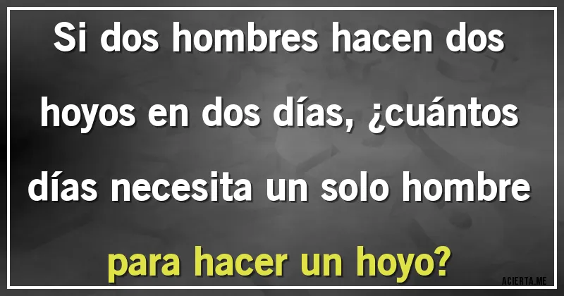 Acertijos - Si dos hombres hacen dos hoyos en dos días, ¿cuántos días necesita un solo hombre para hacer un hoyo? Acertijos - Si dos hombres hacen dos hoyos en dos días, ¿cuántos días necesita un solo hombre para hacer un hoyo?
