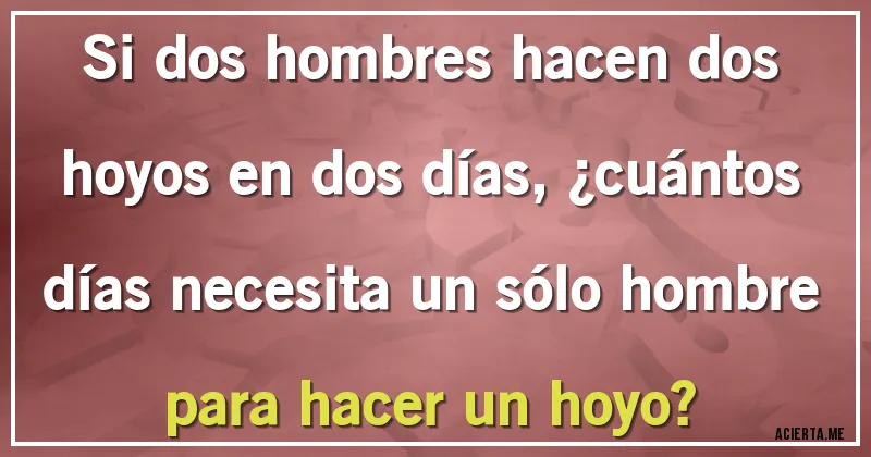 Acertijos - Si dos hombres hacen dos hoyos en dos días, ¿cuántos días necesita un sólo hombre para hacer un hoyo?