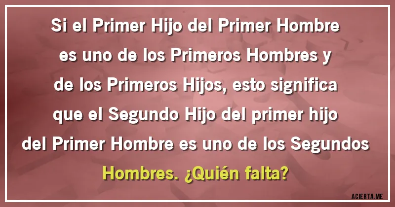 Acertijos - Si el Primer Hijo del Primer Hombre es uno de los Primeros Hombres y de los Primeros Hijos, esto significa que el Segundo Hijo del primer hijo del Primer Hombre es uno de los Segundos Hombres. ¿Quién falta?