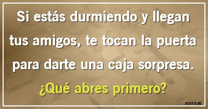 Acertijos - Si estás durmiendo y llegan tus amigos, te tocan la puerta para darte una caja sorpresa.
¿Qué abres primero? Acertijos - Si estás durmiendo y llegan tus amigos, te tocan la puerta para darte una caja sorpresa.
¿Qué abres primero?