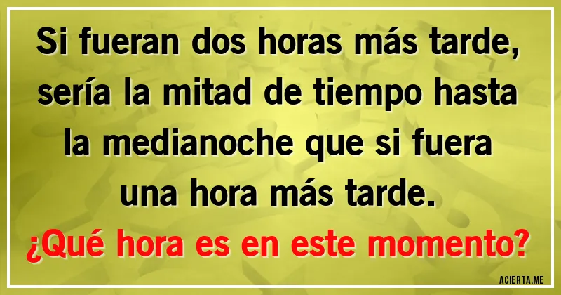 Acertijos - Si fueran dos horas más tarde, sería la mitad de tiempo hasta la medianoche que si fuera una hora más tarde.
¿Qué hora es en este momento?