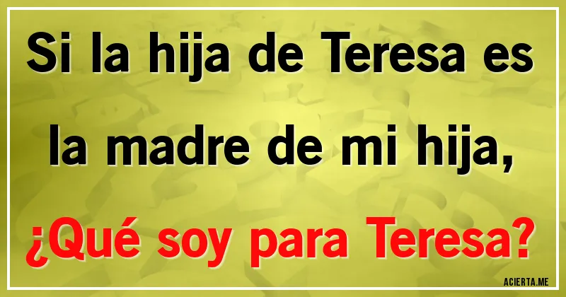 Acertijos - Si la hija de Teresa es la madre de mi hija,
¿Qué soy para Teresa?