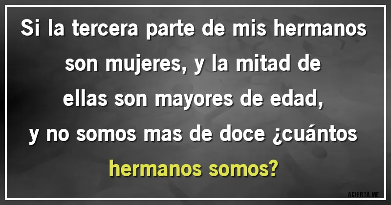 Acertijos - Si la tercera parte de mis hermanos son mujeres, y la mitad de ellas son mayores de edad, y no somos mas de doce ¿cuántos hermanos somos?