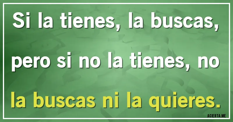 Acertijos - Si la tienes, la buscas, pero si no la tienes, no la buscas ni la quieres.