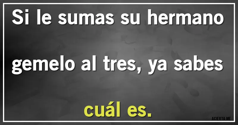 Acertijos - Si le sumas su hermano gemelo al tres, ya sabes cuál es.