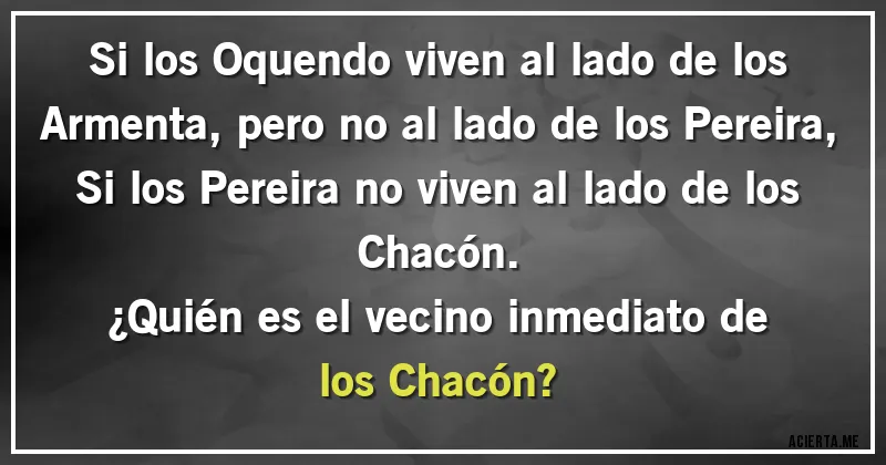 Acertijos - Si los Oquendo viven al lado de los Armenta, pero no al lado de los Pereira, Si los Pereira no viven al lado de los Chacón. 
¿Quién es el vecino inmediato de los Chacón?