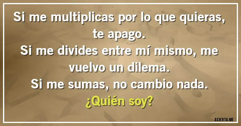 Acertijos - Si me multiplicas por lo que quieras, te apago.
Si me divides entre mí mismo, me vuelvo un dilema.
Si me sumas, no cambio nada.
¿Quién soy?