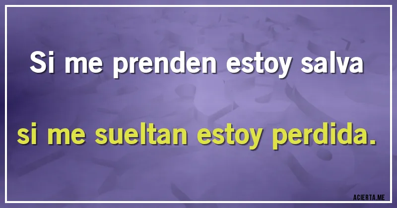 Acertijos - Si me prenden estoy salva
si me sueltan estoy perdida.