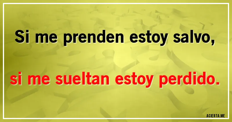 Acertijos - Si me prenden estoy salvo,
si me sueltan estoy perdido.