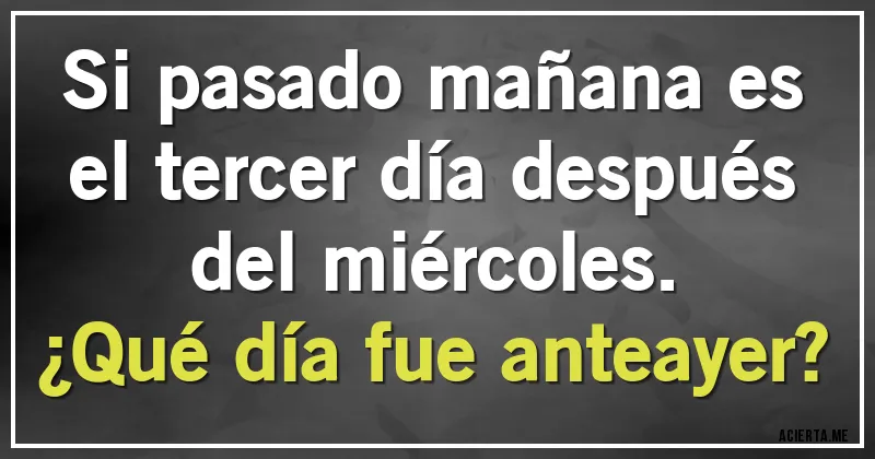 Acertijos - Si pasado mañana es el tercer día después del miércoles.
¿Qué día fue anteayer?