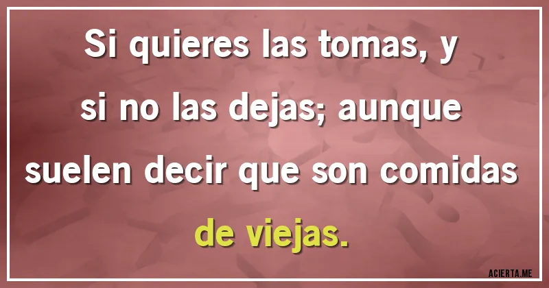 Acertijos - Si quieres las tomas, y si no las dejas; aunque suelen decir que son comidas de viejas.