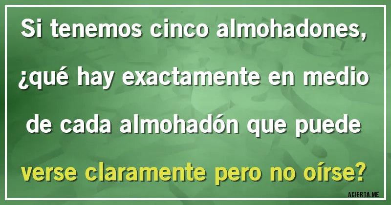 Acertijos - Si tenemos cinco almohadones, ¿qué hay exactamente en medio de cada almohadón que puede verse claramente pero no oírse?
