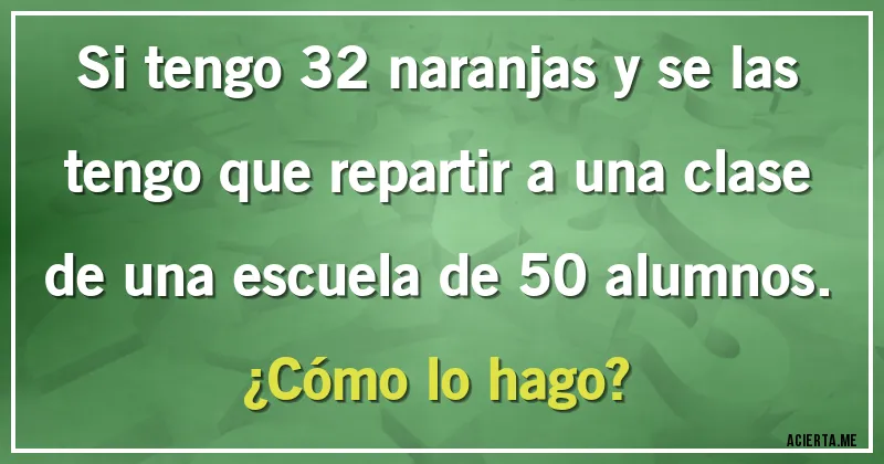 Acertijos - Si tengo 32 naranjas y se las tengo que repartir a una clase de una escuela de 50 alumnos.
¿Cómo lo hago?