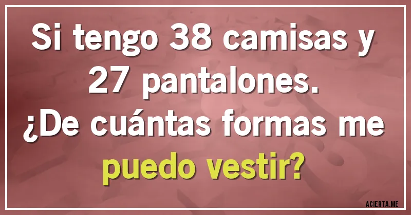 Acertijos - Si tengo 38 camisas y 27 pantalones. 
¿De cuántas formas me puedo vestir?