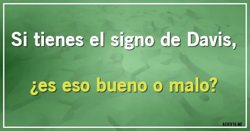 Acertijos - Si tienes el signo de Davis, ¿es eso bueno o malo?