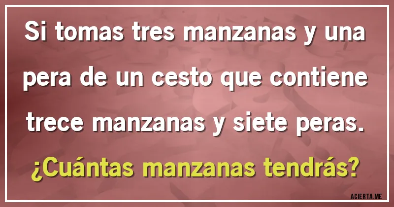 Acertijos - Si tomas tres manzanas y una pera de un cesto que contiene trece manzanas y siete peras.
¿Cuántas manzanas tendrás?