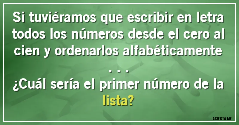 Acertijos - Si tuviéramos que escribir en letra todos los números desde el cero al cien y ordenarlos alfabéticamente ...

¿Cuál sería el primer número de la lista?