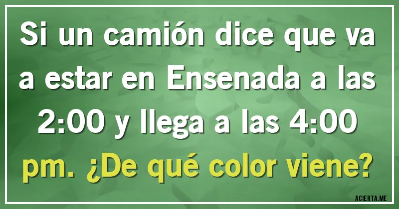 Acertijos - Si un camión dice que va a estar en Ensenada a las 2:00 y llega a las 4:00 pm. ¿De qué color viene?