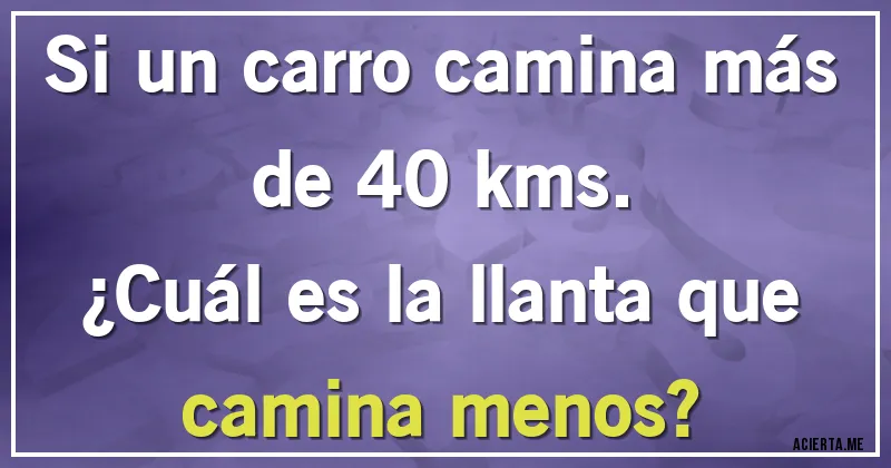 Acertijos - Si un carro camina más de 40 kms. 
¿Cuál es la llanta que camina menos?