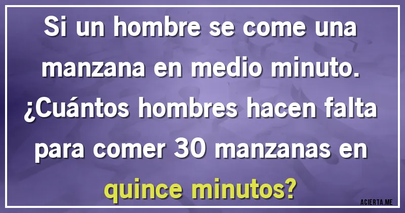 Acertijos - Si un hombre se come una manzana en medio minuto. 
¿Cuántos hombres hacen falta para comer 30 manzanas en quince minutos?