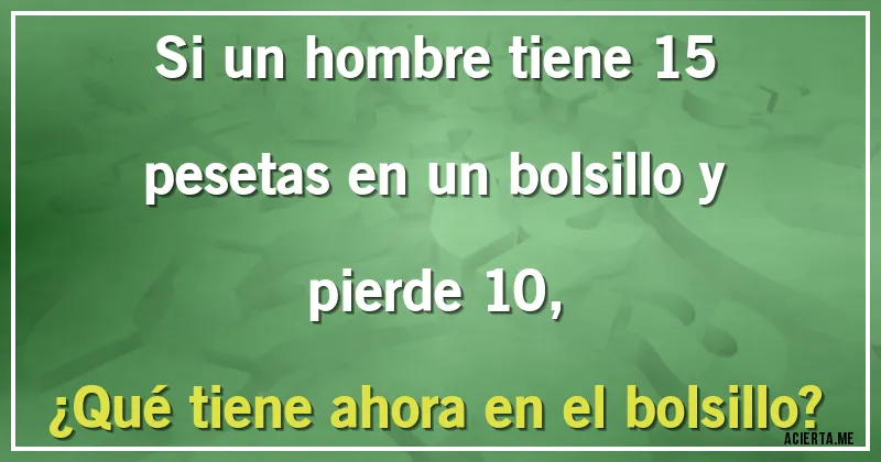Acertijos - Si un hombre tiene 15 pesetas en un bolsillo y pierde 10, 
¿Qué tiene ahora en el bolsillo?
