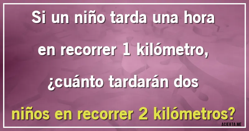 Acertijos - Si un niño tarda una hora en recorrer 1 kilómetro, ¿cuánto tardarán dos niños en recorrer 2 kilómetros? Acertijos - Si un niño tarda una hora en recorrer 1 kilómetro, ¿cuánto tardarán dos niños en recorrer 2 kilómetros?