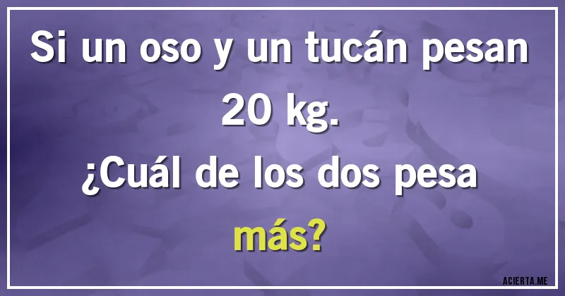 Acertijos - Si un oso y un tucán pesan 20 kg. 
¿Cuál de los dos pesa más?