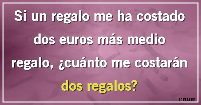 Acertijos - Si un regalo me ha costado dos euros más medio regalo, ¿cuánto me costarán dos regalos?