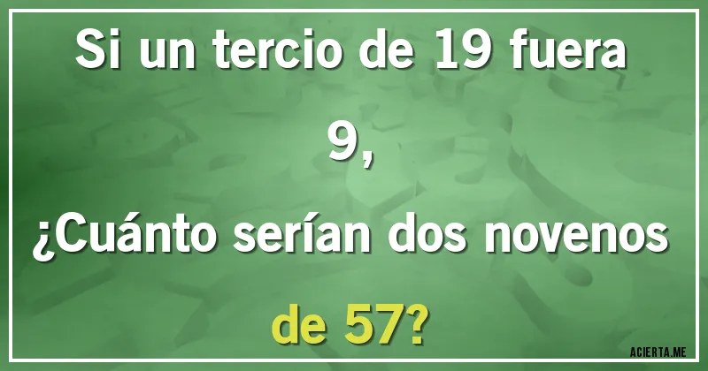 Acertijos - Si un tercio de 19 fuera 9, 
¿Cuánto serían dos novenos de 57?