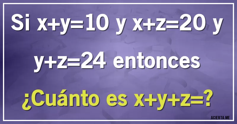 Acertijos - Si x+y=10 y x+z=20 y y+z=24 entonces
¿Cuánto es x+y+z=?