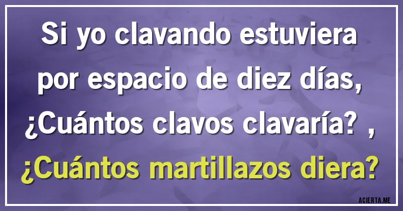 Acertijos - Si yo clavando estuviera 
por espacio de diez días,
¿Cuántos clavos clavaría?,
¿Cuántos martillazos diera?