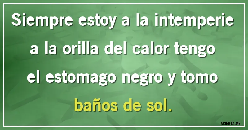 Acertijos - Siempre estoy a la intemperie a la orilla del calor tengo el estomago negro y tomo baños de sol.