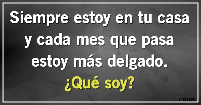 Acertijos - Siempre estoy en tu casa y cada mes que pasa estoy más delgado. 
¿Qué soy?