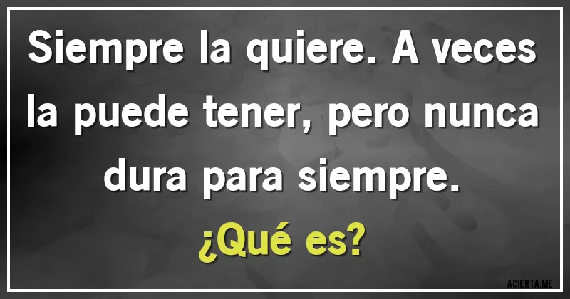 Acertijos - Siempre la quiere. A veces la puede tener, pero nunca dura para siempre. 
¿Qué es?