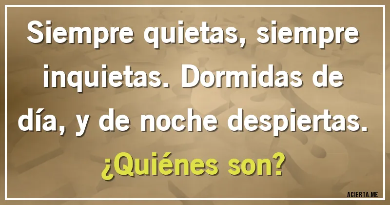 Acertijos - Siempre quietas, siempre inquietas. Dormidas de día, y de noche despiertas.
¿Quiénes son?