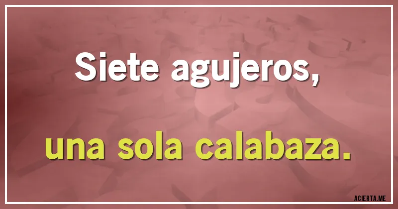 Acertijos - Siete agujeros,
una sola calabaza.