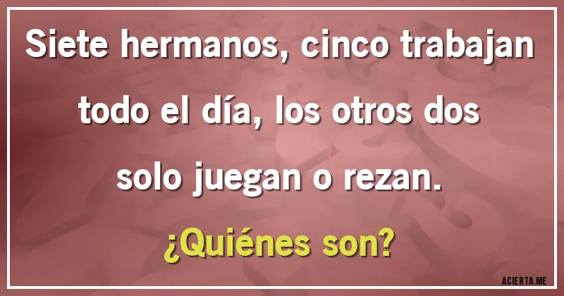 Acertijos - Siete hermanos, cinco trabajan todo el día, los otros dos solo juegan o rezan.
¿Quiénes son?