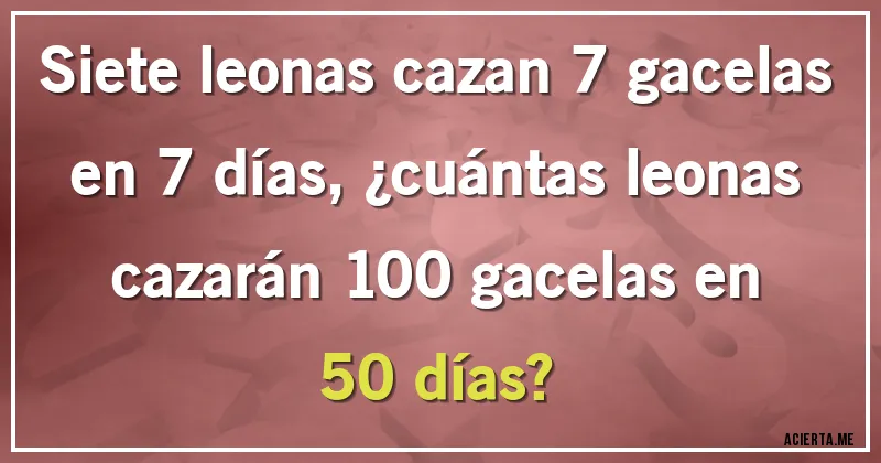 Acertijos - Siete leonas cazan 7 gacelas en 7 días, ¿cuántas leonas cazarán 100 gacelas en 50 días?