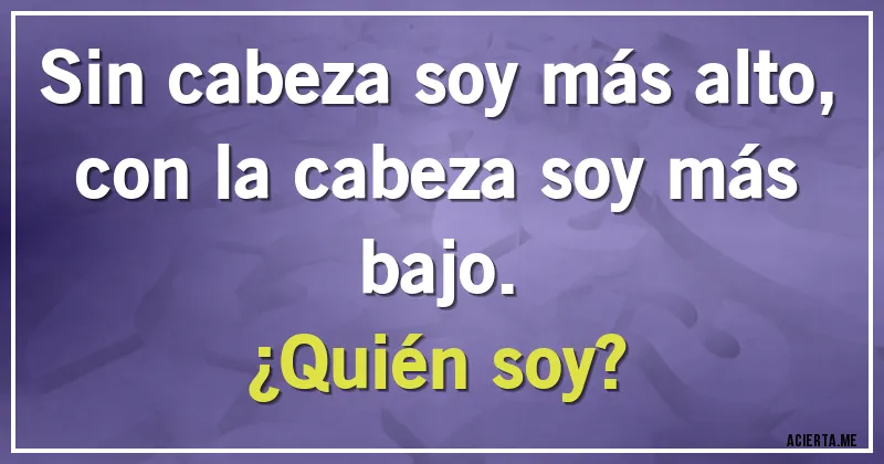Acertijos - Sin cabeza soy más alto, con la cabeza soy más bajo.
¿Quién soy?