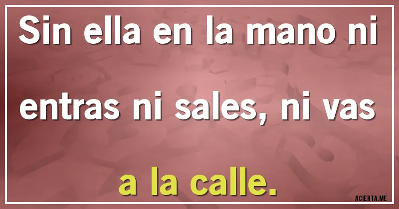 Acertijos - Sin ella en la mano ni entras ni sales, ni vas a la calle.