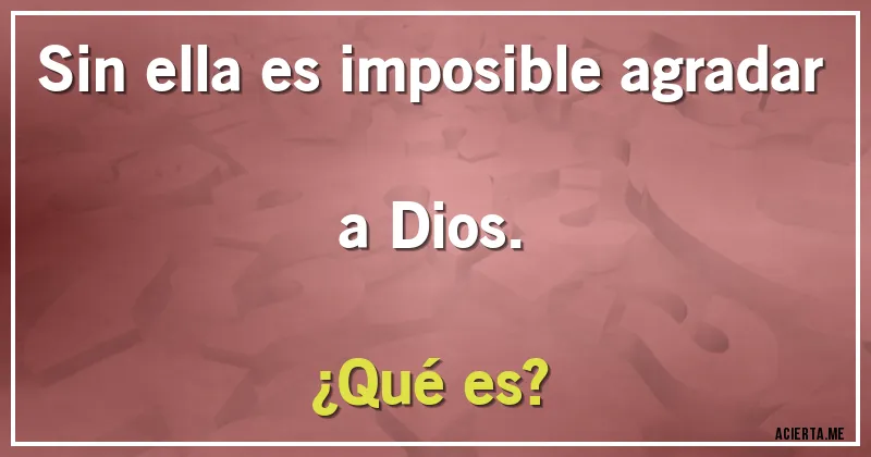 Acertijos - Sin ella es imposible agradar a Dios.
¿Qué es?