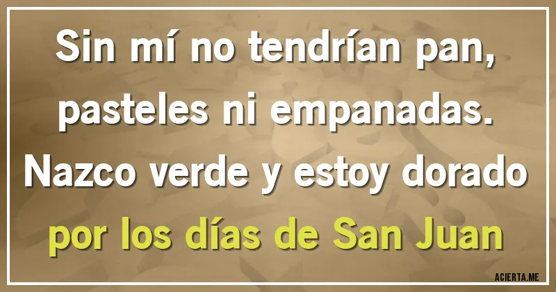 Acertijos - Sin mí no tendrían pan, pasteles ni empanadas. Nazco verde y estoy dorado por los días de San Juan
