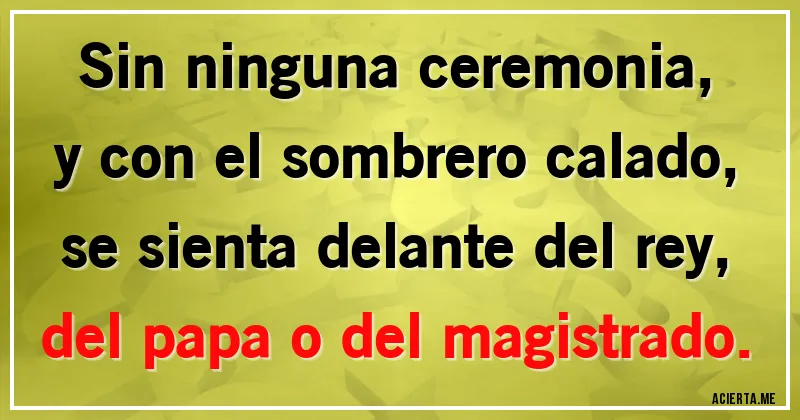 Acertijos - Sin ninguna ceremonia,
y con el sombrero calado,
se sienta delante del rey,
del papa o del magistrado.