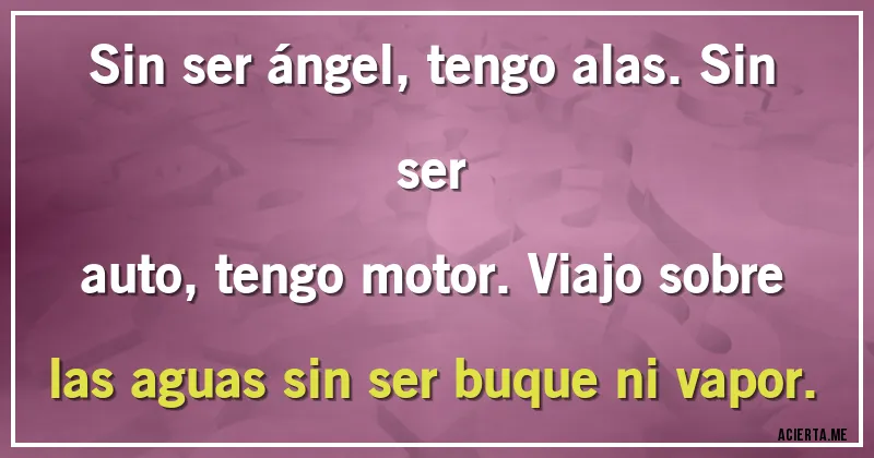 Acertijos - Sin ser ángel, tengo alas. Sin ser
auto, tengo motor. Viajo sobre
las aguas sin ser buque ni vapor.