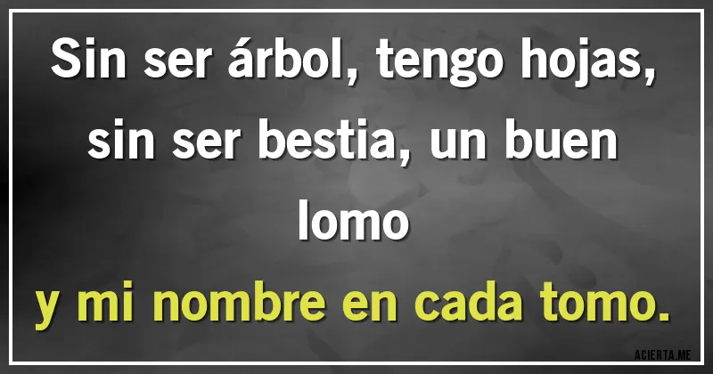 Acertijos - Sin ser árbol, tengo hojas,
sin ser bestia, un buen lomo
y mi nombre en cada tomo.